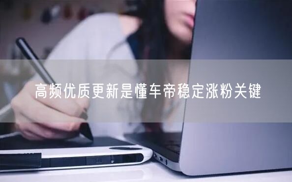 高频优质更新是懂车帝稳定涨粉关键