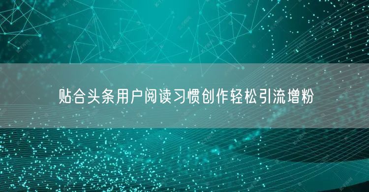 贴合头条用户阅读习惯创作轻松引流增粉
