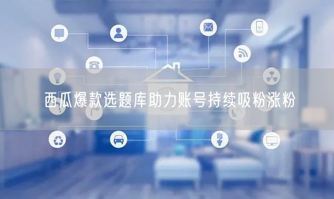 西瓜爆款选题库助力账号持续吸粉涨粉