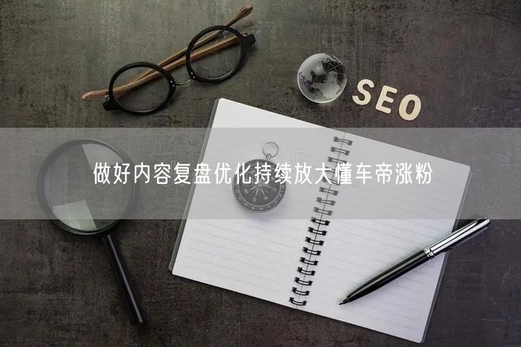 做好内容复盘优化持续放大懂车帝涨粉