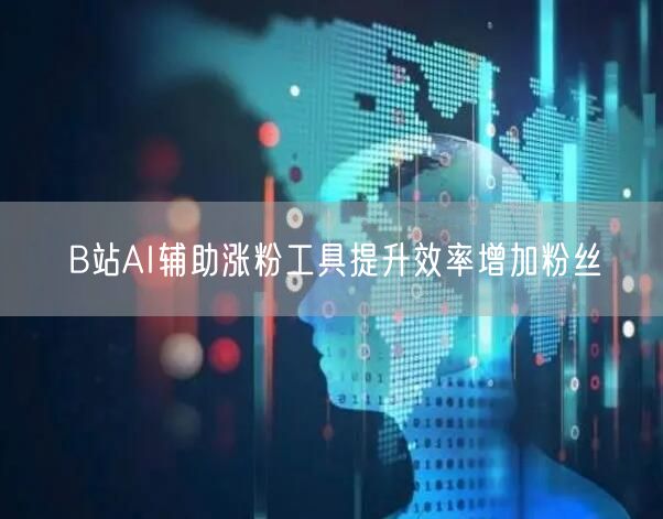 B站AI辅助涨粉工具提升效率增加粉丝