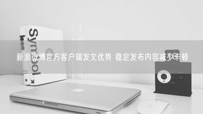 新浪微博官方客户端发文优势 稳定发布内容减少卡顿