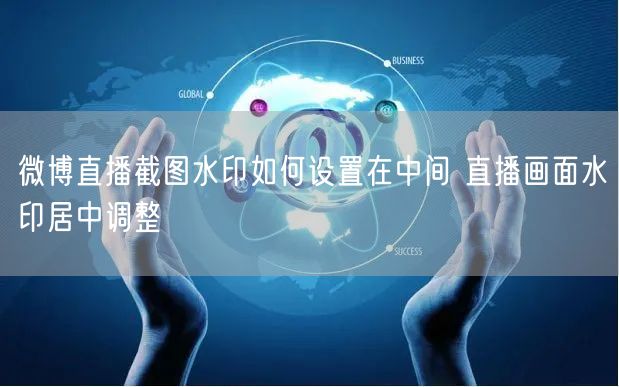 微博直播截图水印如何设置在中间 直播画面水印居中调整