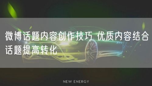 微博话题内容创作技巧 优质内容结合话题提高转化