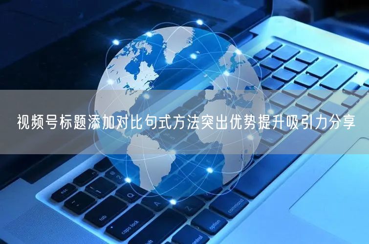 视频号标题添加对比句式方法突出优势提升吸引力分享