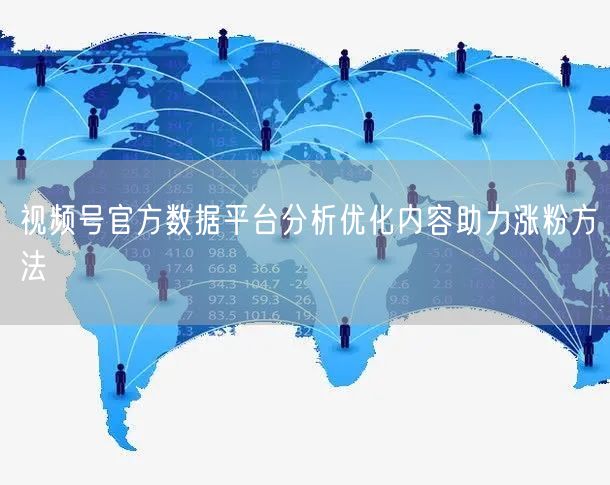 视频号官方数据平台分析优化内容助力涨粉方法