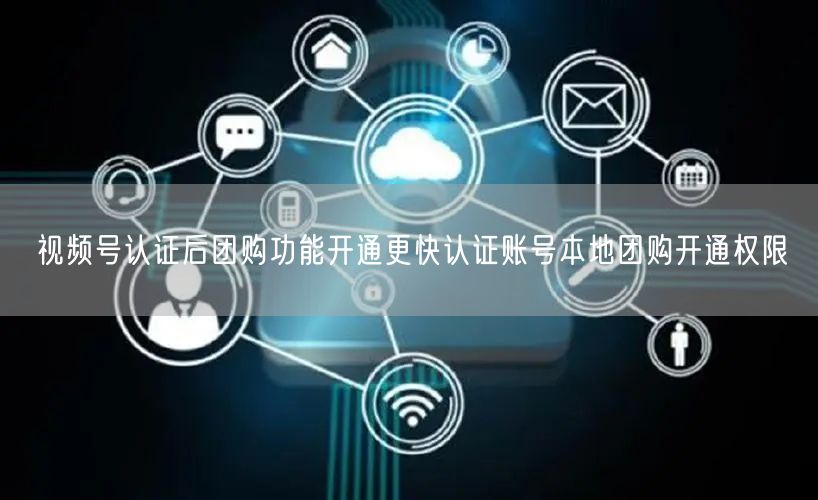 视频号认证后团购功能开通更快认证账号本地团购开通权限