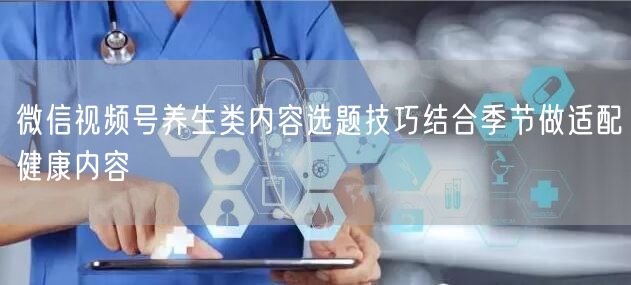 微信视频号养生类内容选题技巧结合季节做适配健康内容