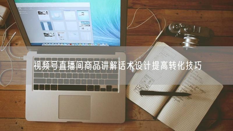 视频号直播间商品讲解话术设计提高转化技巧