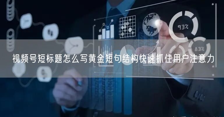 视频号短标题怎么写黄金短句结构快速抓住用户注意力