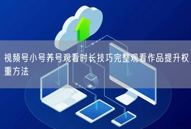 视频号小号养号观看时长技巧完整观看作品提升权重方法