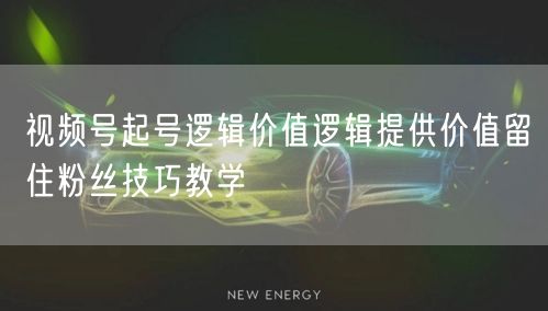 视频号起号逻辑价值逻辑提供价值留住粉丝技巧教学