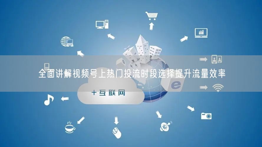 全面讲解视频号上热门投流时段选择提升流量效率