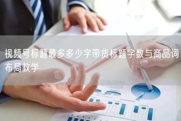 视频号标题最多多少字带货标题字数与商品词布局教学