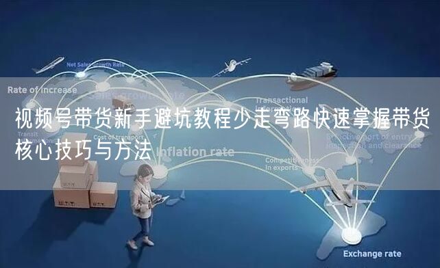 视频号带货新手避坑教程少走弯路快速掌握带货核心技巧与方法