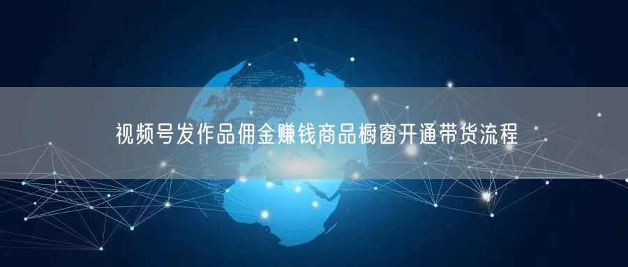 视频号发作品佣金赚钱商品橱窗开通带货流程
