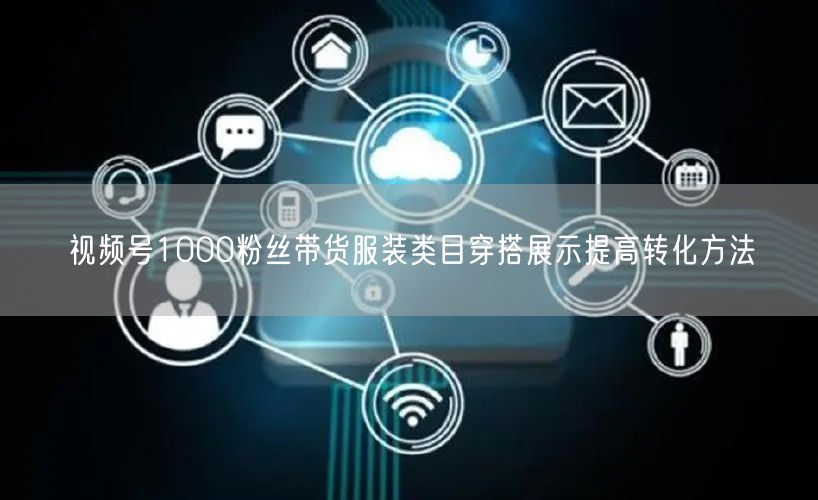 视频号1000粉丝带货服装类目穿搭展示提高转化方法