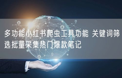 多功能小红书爬虫工具功能 关键词筛选批量采集热门爆款笔记