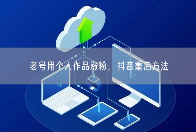 老号用个人作品涨粉，抖音重启方法