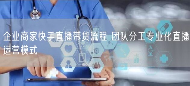 企业商家快手直播带货流程 团队分工专业化直播运营模式