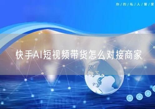 快手AI短视频带货怎么对接商家