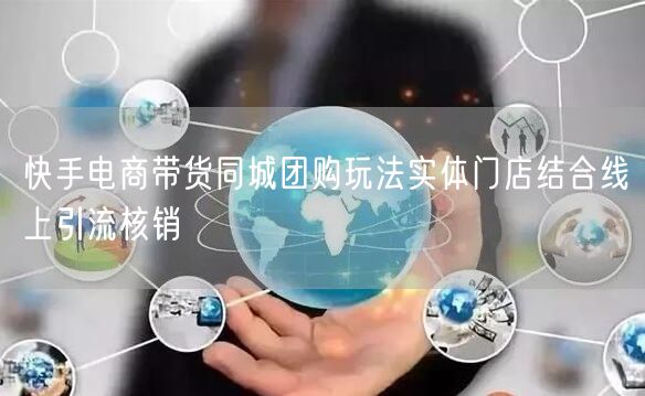 快手电商带货同城团购玩法实体门店结合线上引流核销