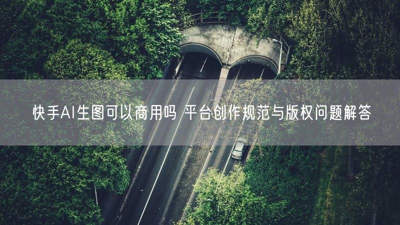 快手AI生图可以商用吗 平台创作规范与版权问题解答