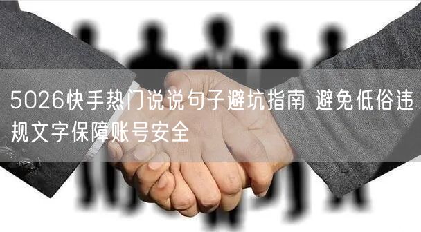 5026快手热门说说句子避坑指南 避免低俗违规文字保障账号安全