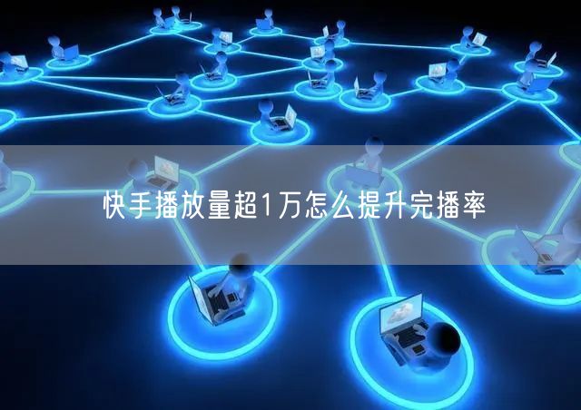 快手播放量超1万怎么提升完播率