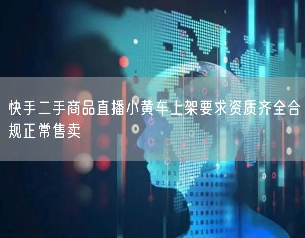 快手二手商品直播小黄车上架要求资质齐全合规正常售卖