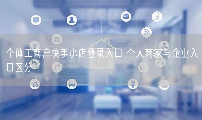 个体工商户快手小店登录入口 个人商家与企业入口区分