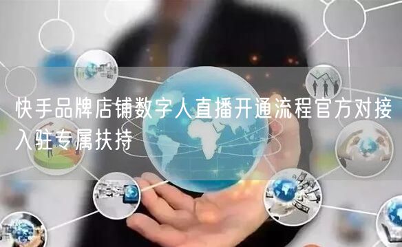 快手品牌店铺数字人直播开通流程官方对接入驻专属扶持