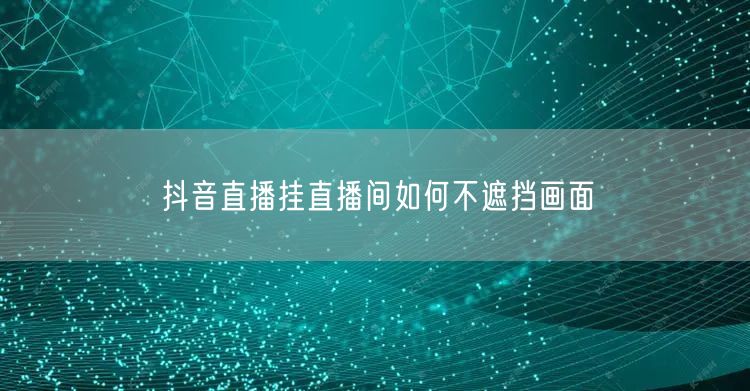 抖音直播挂直播间如何不遮挡画面