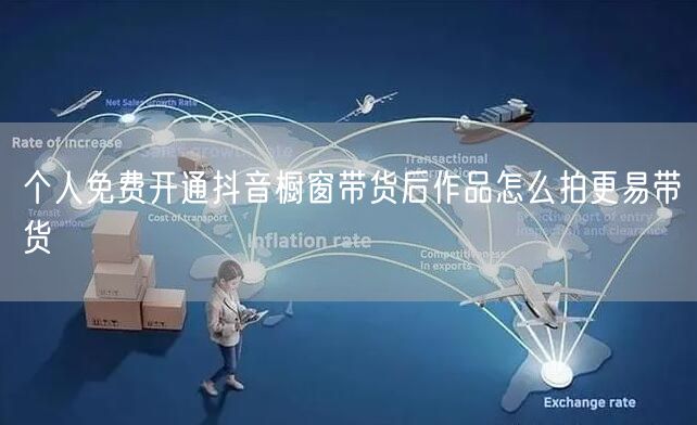 个人免费开通抖音橱窗带货后作品怎么拍更易带货