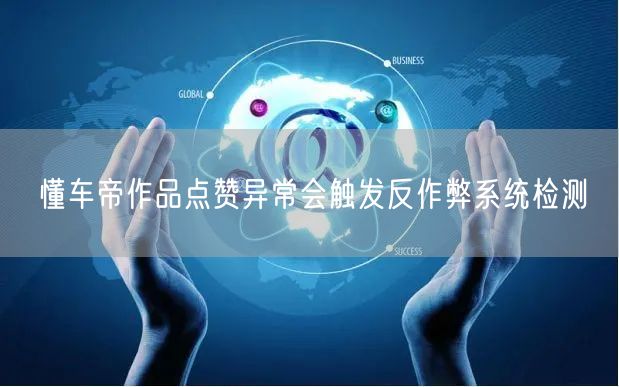 懂车帝作品点赞异常会触发反作弊系统检测