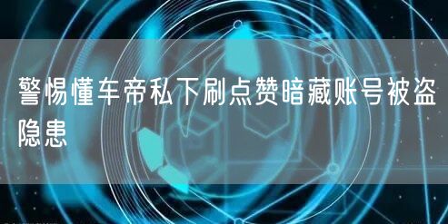 警惕懂车帝私下刷点赞暗藏账号被盗隐患