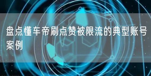 盘点懂车帝刷点赞被限流的典型账号案例