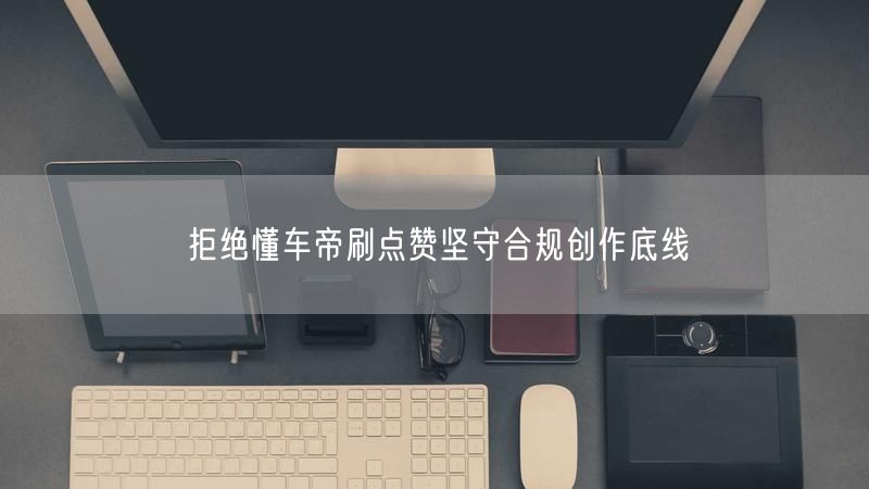 拒绝懂车帝刷点赞坚守合规创作底线