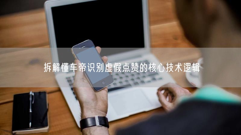 拆解懂车帝识别虚假点赞的核心技术逻辑