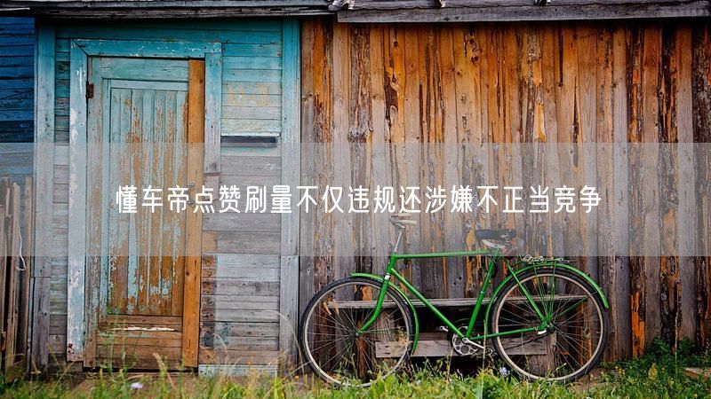 懂车帝点赞刷量不仅违规还涉嫌不正当竞争