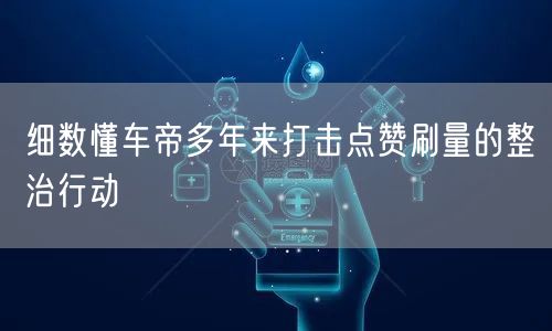 细数懂车帝多年来打击点赞刷量的整治行动