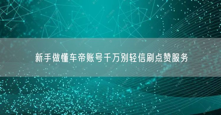 新手做懂车帝账号千万别轻信刷点赞服务