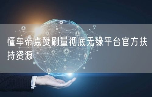 懂车帝点赞刷量彻底无缘平台官方扶持资源
