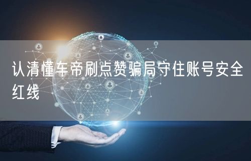 认清懂车帝刷点赞骗局守住账号安全红线