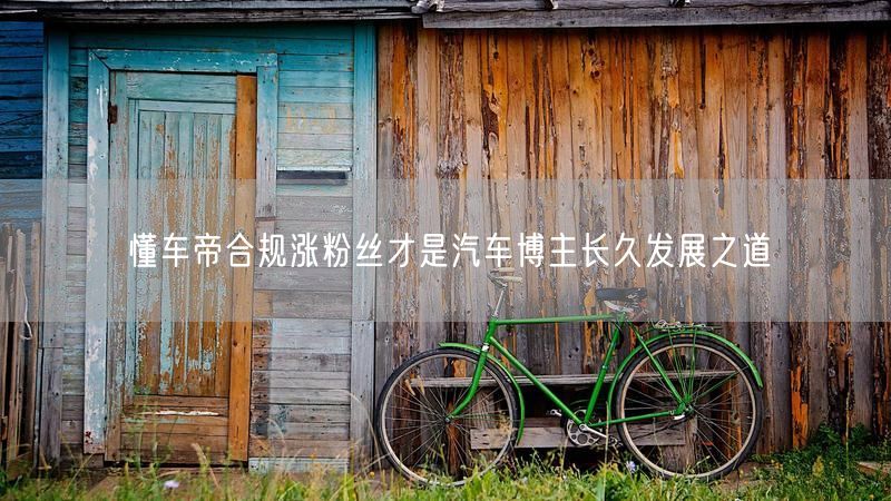 懂车帝合规涨粉丝才是汽车博主长久发展之道
