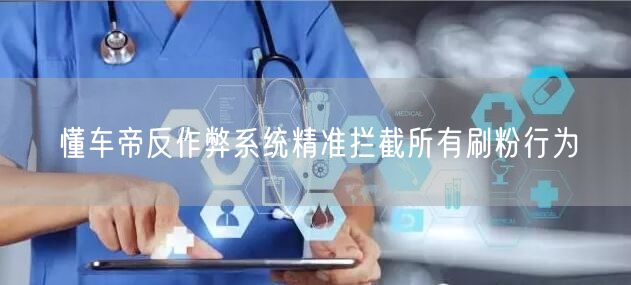 懂车帝反作弊系统精准拦截所有刷粉行为