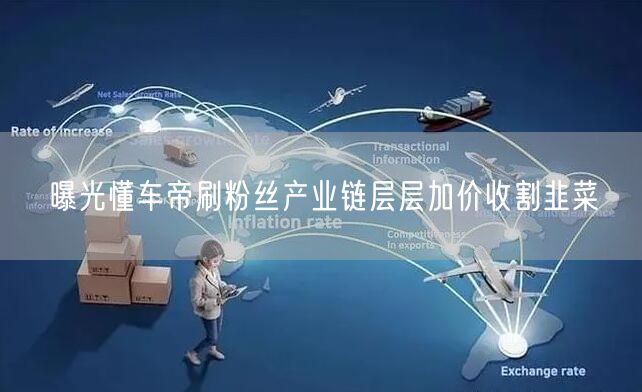 曝光懂车帝刷粉丝产业链层层加价收割韭菜