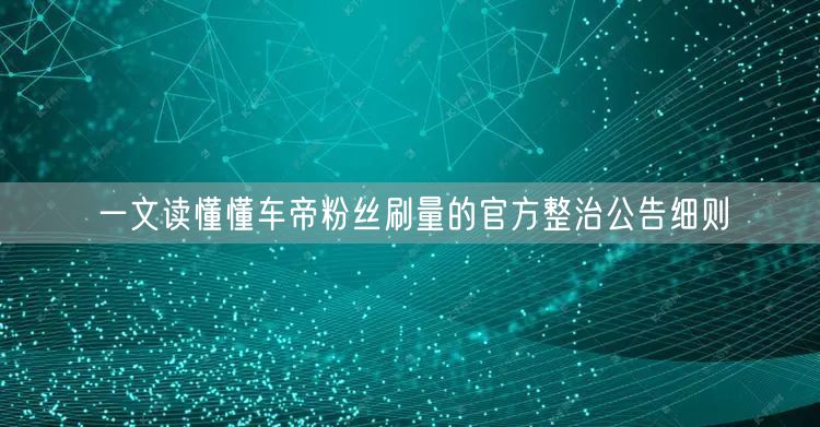 一文读懂懂车帝粉丝刷量的官方整治公告细则