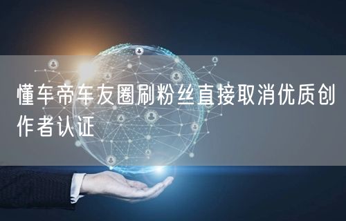 懂车帝车友圈刷粉丝直接取消优质创作者认证