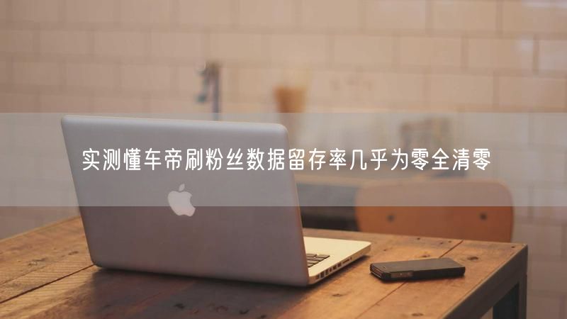实测懂车帝刷粉丝数据留存率几乎为零全清零